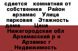 сдается 2-комнатная от собственнка › Район ­ арзамас › Улица ­ парковая › Этажность дома ­ 2 › Цена ­ 10 000 - Нижегородская обл., Арзамасский р-н, Арзамас г. Недвижимость » Квартиры аренда   . Нижегородская обл.